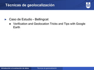 Introducción a la extracción de datos
Técnicas de geolocalización
► Caso de Estudio - Bellingcat
► Verification and Geolocation Tricks and Tips with Google
Earth
Técnicas de geolocalización
 