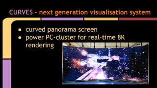 ● curved panorama screen
● power PC-cluster for real-time 8K
rendering
CURVES - next generation visualisation system
 