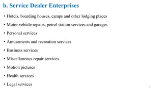 b. Service Dealer Enterprises
• Hotels, boarding houses, camps and other lodging places
• Motor vehicle repairs, petrol station services and garages
• Personal services
• Amusements and recreation services
• Business services
• Miscellaneous repair services
• Motion pictures
• Health services
• Legal services 22
 