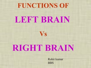 FUNCTIONS OF
LEFT BRAIN
Vs
RIGHT BRAIN
Rohit kumar
BBS
 