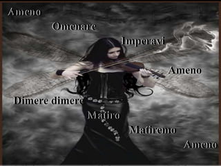 Ameno
Omenare
Imperavi
Ameno
Dimere dimere
Matiro
Matiremo
Ameno
 