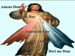 Ameno Dom
Dori me Reo
Ameno dori me
Ameno dori me
Dori me Dom
 