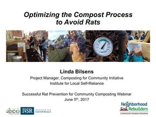 Linda Bilsens
Project Manager, Composting for Community Initiative
Institute for Local Self-Reliance
Successful Rat Prevention for Community Composting Webinar
June 5th, 2017
Optimizing the Compost Process
to Avoid Rats
 