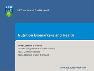 www.ucd.ie/foodandhealth
Nutrition Biomarkers and Health
Prof Lorraine Brennan
School of Agriculture & Food Science
UCD Conway Institute
UCD, Belfield, Dublin 4, Ireland
 