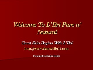 Welcome To L’Bri Pure n’   Natural Great Skin Begins With L’Bri http://www.deniseslbri1.com Presented by Denise Dobbs 