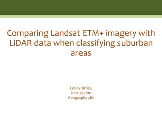 Comparing Landsat ETM+ imagery with
LiDAR data when classifying suburban
              areas


               Lesley Bross,
               June 7, 2010
              Geography 582
 