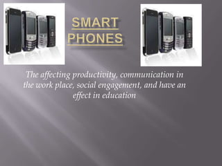 Smart Phones Theaffecting productivity, communication in the work place, social engagement, and have an effect in education 