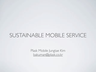 SUSTAINABLE MOBILE SERVICE

       Plask Mobile Jungtae Kim
         bakuman@plask.co.kr
 