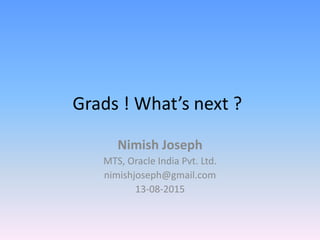 Grads ! What’s next ?
Nimish Joseph
MTS, Oracle India Pvt. Ltd.
nimishjoseph@gmail.com
13-08-2015
 