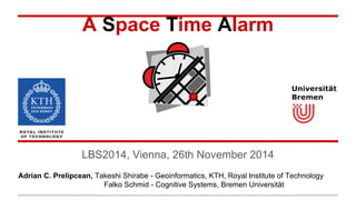 A Space Time Alarm
LBS2014, Vienna, 26th November 2014
Adrian C. Prelipcean, Takeshi Shirabe - Geoinformatics, KTH, Royal Institute of Technology
Falko Schmid - Cognitive Systems, Bremen Universität
 