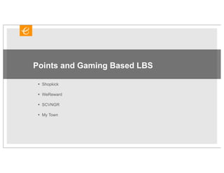 Points and Gaming Based LBS

 •   Shopkick

 •   WeReward

 •   SCVNGR

 •   My Town
 