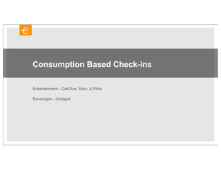 Consumption Based Check-ins

Entertainment - GetGlue, Miso, & Philo

Beverages - Untappd
 