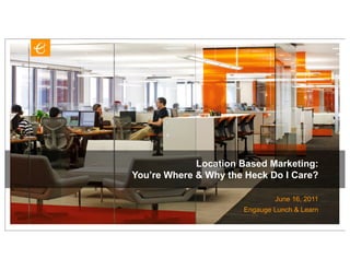 Location Based Marketing:
You’re Where & Why the Heck Do I Care?

                              June 16, 2011
                      Engauge Lunch & Learn
 