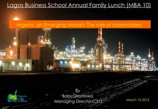Lagos Business School Annual Family Lunch (MBA 10)


   Nigeria, an Emerging Market: The role of stakeholders




                            By
                      Babs Omotowa
                                                 March 10 2012
                   Managing Director/CEO
     Nigeria LNG Limited                         CPL - Slide 1
 