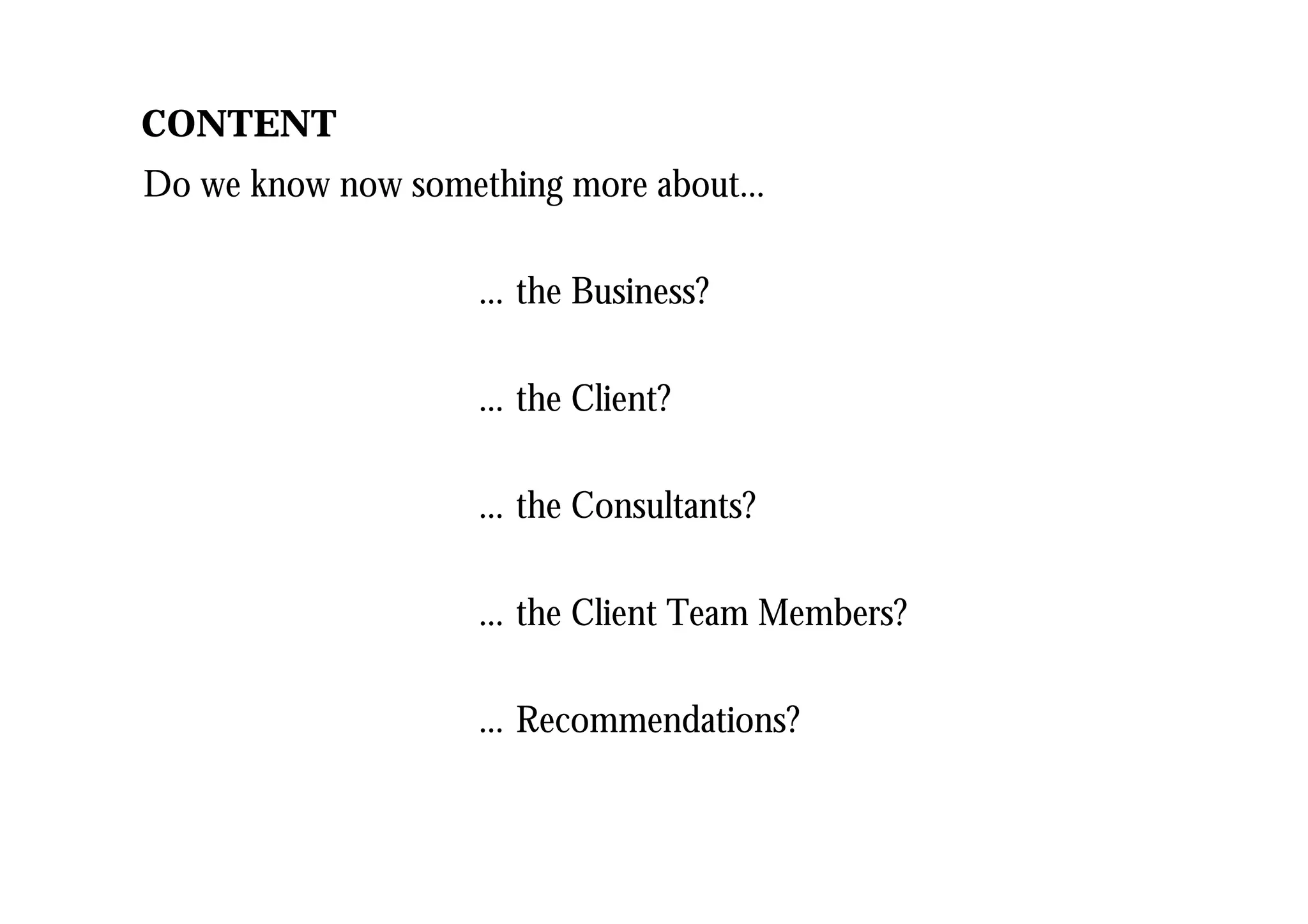 Do we know now something more about…
… the Business?
… the Client?
… the Consultants?
… the Client Team Members?
… Recommendations?
CONTENT
 
