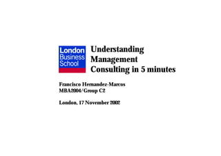 Understanding
Management
Consulting in 5 minutes
Francisco Hernandez-Marcos
MBA2004/Group C2
London, 17 November 2002
 