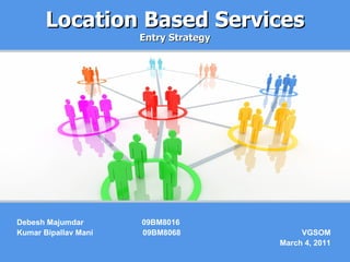 Location Based Services Entry Strategy Debesh Majumdar  09BM8016 Kumar Bipallav Mani  09BM8068 VGSOM March 4, 2011 