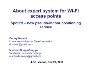 About expert system for Wi-Fi access points SpotEx – new pseudo-indoor positioning service Dmitry Namiot   Lomonosov Moscow State University  [email_address] Manfred Sneps-Sneppe     Ventspils University College  [email_address]   LBS, Vienna, Nov 22, 2011 