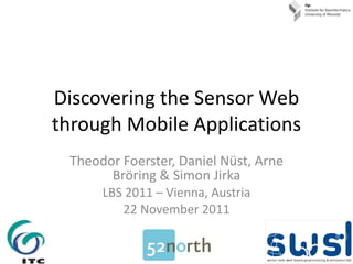 Discovering the Sensor Web through Mobile Applications Theodor Foerster, Daniel Nüst, Arne Bröring & Simon Jirka LBS 2011 – Vienna, Austria 22 November 2011 