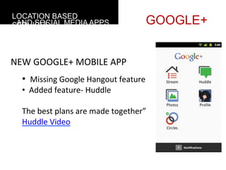 LOCATION BASED
 AND SOCIAL MEDIA APPS
SERVICES                                               GOOGLE+


NEW	
  GOOGLE+	
  MOBILE	
  APP
   • 	
  	
  Missing	
  Google	
  Hangout	
  feature	
  
   • 	
  	
  Added	
  feature-­‐	
  Huddle	
  
   	
  
   The	
  best	
  plans	
  are	
  made	
  together”	
  
   Huddle	
  Video	
  
   	
  

   	
  
 