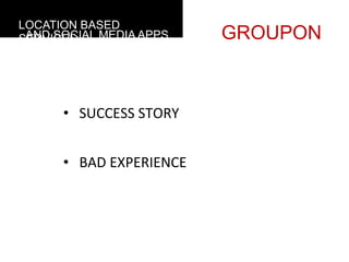 LOCATION BASED
 AND SOCIAL MEDIA APPS
SERVICES                                        GROUPON



      • 	
  	
  	
  SUCCESS	
  STORY	
  


      • 	
  	
  	
  BAD	
  EXPERIENCE	
  	
  
 