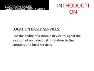 LOCATION BASED                                        INTRODUCTI
 AND SOCIAL MEDIA APPS
SERVICES
                                                          ON


    LOCATION	
  BASED	
  SERVICES:
    Use	
  the	
  ability	
  of	
  a	
  mobile	
  device	
  to	
  signal	
  the	
  
    loca4on	
  of	
  an	
  individual	
  in	
  rela4on	
  to	
  their	
  
    contacts	
  and	
  local	
  services
 
