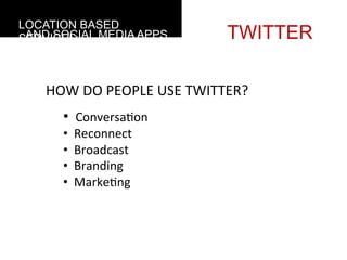 LOCATION BASED
 AND SOCIAL MEDIA APPS
SERVICES                               TWITTER

    HOW	
  DO	
  PEOPLE	
  USE	
  TWITTER?
           • 	
  	
  Conversa4on	
  
           • 	
  	
  Reconnect	
  
           • 	
  	
  Broadcast	
  
           • 	
  	
  Branding	
  
           • 	
  	
  Marke4ng	
  
    	
  
 
