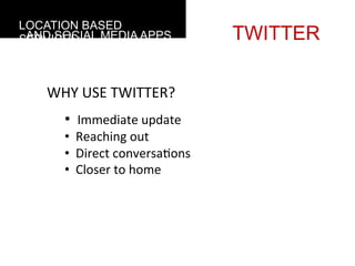 LOCATION BASED
 AND SOCIAL MEDIA APPS
SERVICES                                          TWITTER

    WHY	
  USE	
  TWITTER?
           • 	
  	
  Immediate	
  update	
  
           • 	
  	
  Reaching	
  out	
  
           • 	
  	
  Direct	
  conversa4ons	
  
           • 	
  	
  Closer	
  to	
  home	
  
    	
  
 