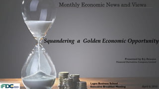 Monthly Economic News and Views
Lagos Business School
Executive Breakfast Meeting
Presented by B.J. Rewane
Financial Derivatives Company Limited
April 6, 2016
Squandering a Golden Economic Opportunity
 