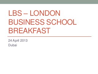 LBS – LONDON
BUSINESS SCHOOL
BREAKFAST
24 April 2013
Dubai
 