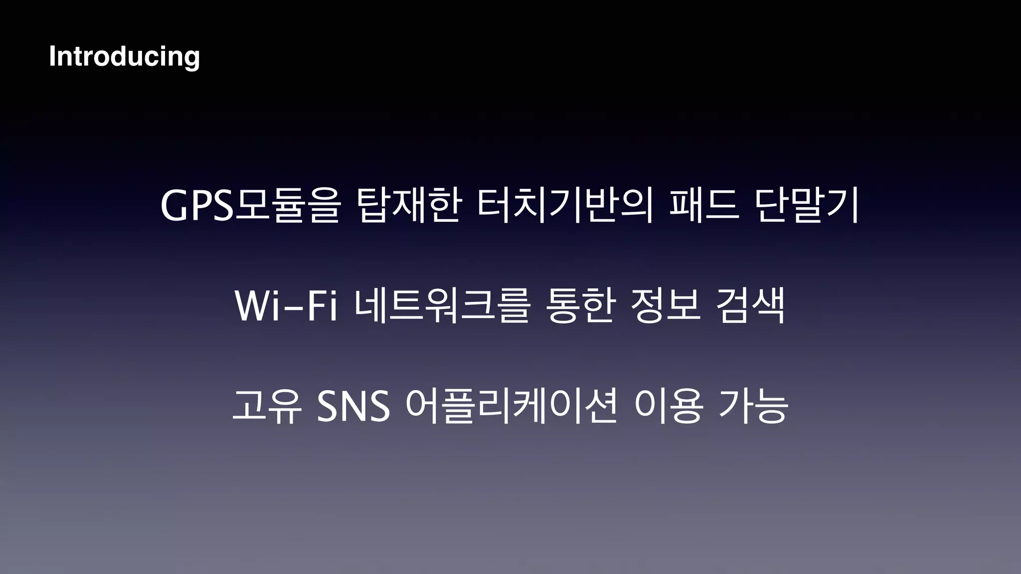GPS모듈을 탑재한 터치기반의 패드 단말기
!
Wi-Fi 네트워크를 통한 정보 검색
!
고유 SNS 어플리케이션 이용 가능
Introducing
 