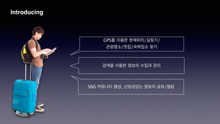 GPS를 이용한 현재위치/길찾기/
관광명소/맛집/숙박업소 찾기
검색을 이용한 정보의 수집과 관리
Introducing
SNS 커뮤니티 형성, 신빙성있는 정보의 공유/열람
 