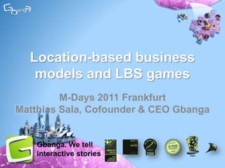 Location-based business models and LBS games M-Days 2011 FrankfurtMatthias Sala, Cofounder & CEO Gbanga Gbanga. We tell interactive stories 