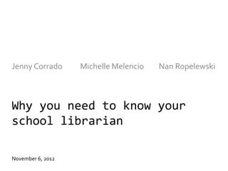 Jenny Corrado      Michelle Melencio   Nan Ropelewski



Why you need to know your
school librarian

November 6, 2012
 