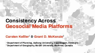 Consistency Across
Geosocial Media Platforms
Carsten Keßler1
& Grant D. McKenzie2
1
Department of Planning, Aalborg University, Copenhagen, Denmark
2
Department of Geography, McGill University, Montreal, Canada
1
 