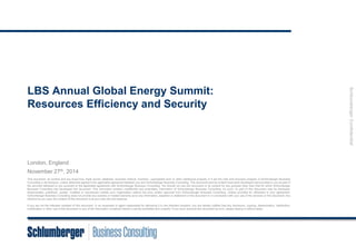 © 2014 Schlumberger Business Consulting. All Rights Reserved. 
1 
Schlumberger Confidential 
LBS Annual Global Energy Summit: 
Resources Efficiency and Security 
London, England 
November 27th, 2014 
 