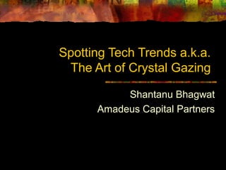 Spotting Tech Trends a.k.a.
The Art of Crystal Gazing
Shantanu Bhagwat
Amadeus Capital Partners
 