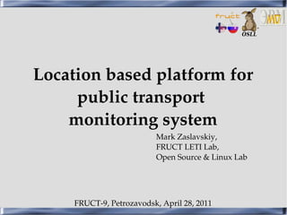 Location based platform for 
     public transport 
    monitoring system
               FRUCT LETI Lab,
               Mark Zaslavskiy, 

                           Open Source & Linux Lab




     FRUCT­9, Petrozavodsk, April 28, 2011
 