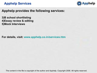 Apphelp Services The content in the file is copyright of the author and Apphelp. Copyright 2006. All rights reserved.  Apphelp provides the following services: B school shortlisting Essay review & editing Mock Interviews For details, visit:  www.apphelp.co.in/services.htm 