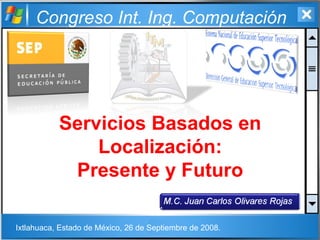 Congreso Int. Ing. Computación
Servicios Basados en
Localización:
Presente y Futuro
Ixtlahuaca, Estado de México, 26 de Septiembre de 2008.
 