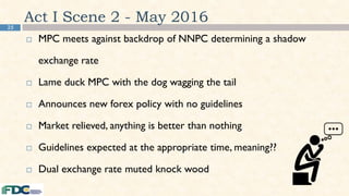 25
Act I Scene 2 - May 2016
 MPC meets against backdrop of NNPC determining a shadow
exchange rate
 Lame duck MPC with the dog wagging the tail
 Announces new forex policy with no guidelines
 Market relieved, anything is better than nothing
 Guidelines expected at the appropriate time, meaning??
 Dual exchange rate muted knock wood
 