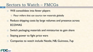 50
Sectors to Watch – FMCGs
 Will consolidate into fewer players
 Flour millers that can source raw materials globally
 Reduce shipping costs by large volumes and presence across
ECOWAS
 Switch packaging materials and miniaturise to gain share
 Staying power to fight price wars
 Companies to watch include Nestle, NB, Guinness, 7up
 