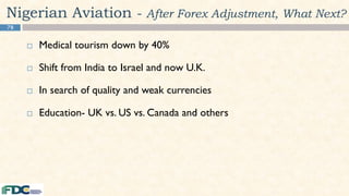 78
Nigerian Aviation - After Forex Adjustment, What Next?
 Medical tourism down by 40%
 Shift from India to Israel and now U.K.
 In search of quality and weak currencies
 Education- UK vs. US vs. Canada and others
 