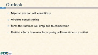 82
Outlook
 Nigerian aviation will consolidate
 Airports concessioning
 Fares this summer will drop due to competition
 Positive effects from new forex policy will take time to manifest
 