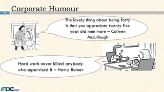 96
Corporate Humour
The lovely thing about being forty
is that you appreciate twenty five
year old men more – Colleen
Mccullough
Hard work never killed anybody
who supervised it – Harry Bomer
 