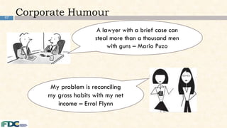 97
Corporate Humour
My problem is reconciling
my gross habits with my net
income – Errol Flynn
A lawyer with a brief case can
steal more than a thousand men
with guns – Mario Puzo
 