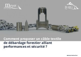 www.meyer-sansboeuf.com
Comment proposer un câble textile
de débardage forestier alliant
performances et sécurité ?
 