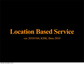 Location Based Service
ver. 20101104, KISK, Brno 2010
Saturday, November 6, 2010
 