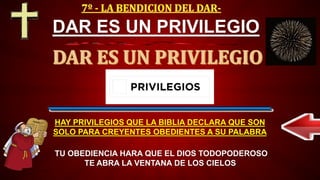 TU OBEDIENCIA HARA QUE EL DIOS TODOPODEROSO
TE ABRA LA VENTANA DE LOS CIELOS
DAR ES UN PRIVILEGIO
HAY PRIVILEGIOS QUE LA BIBLIA DECLARA QUE SON
SOLO PARA CREYENTES OBEDIENTES A SU PALABRA
 