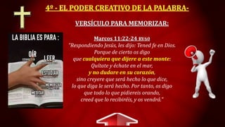 VERSÍCULO PARA MEMORIZAR:
Marcos 11:22-24 RV60
"Respondiendo Jesús, les dijo: Tened fe en Dios.
Porque de cierto os digo
que cualquiera que dijere a este monte:
Quítate y échate en el mar,
y no dudare en su corazón,
sino creyere que será hecho lo que dice,
lo que diga le será hecho. Por tanto, os digo
que todo lo que pidiereis orando,
creed que lo recibiréis, y os vendrá."
 